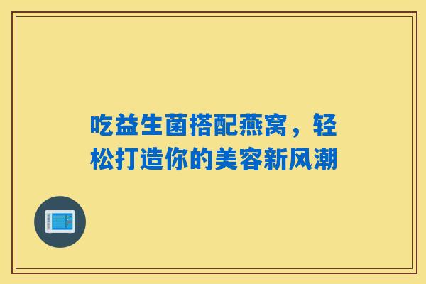 吃益生菌搭配燕窝,轻松打造你的美容新风潮 吃益生菌搭配燕窝,轻松打造你的美容新风潮