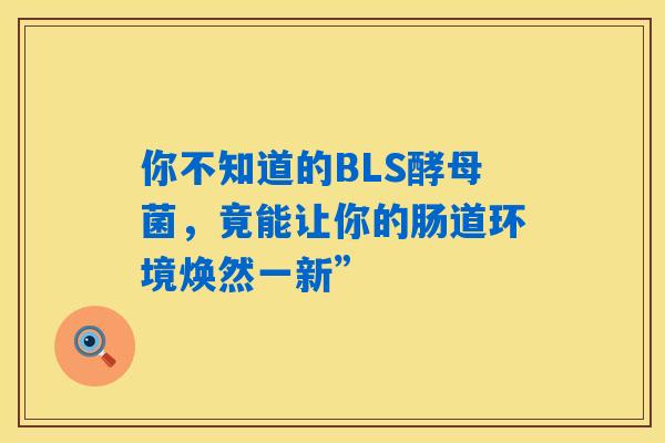 你不知道的BLS酵母菌，竟能让你的肠道环境焕然一新”