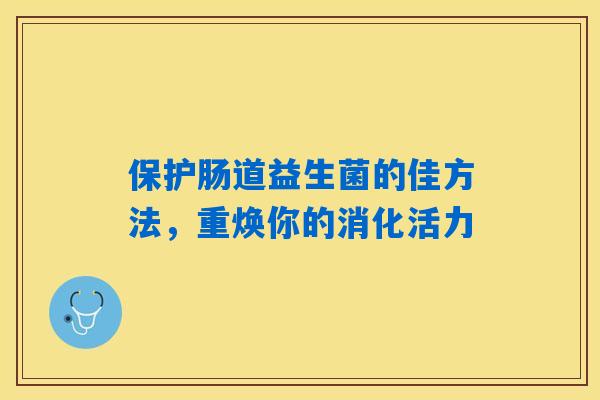 保护肠道益生菌的佳方法，重焕你的消化活力