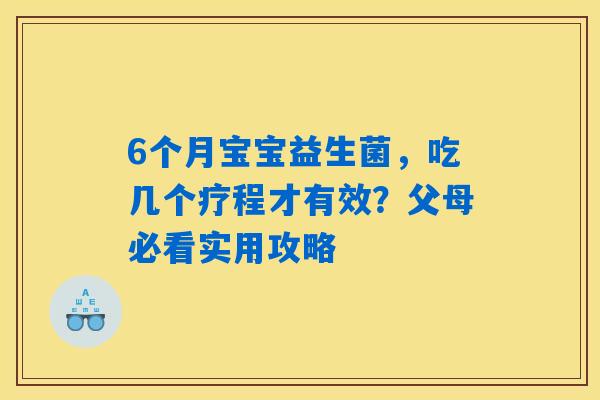 6个月宝宝益生菌,吃几个疗程才有效?父母必看实用攻略 6个月宝宝益生菌,吃几个疗程才有效?父母必看实用攻略
