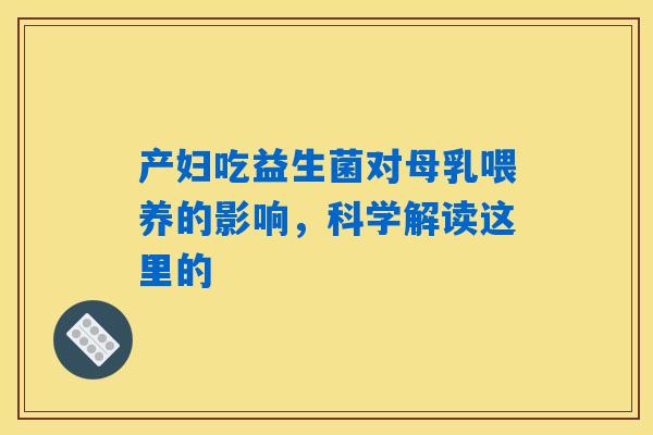 产妇吃益生菌对母乳喂养的影响，科学解读这里的