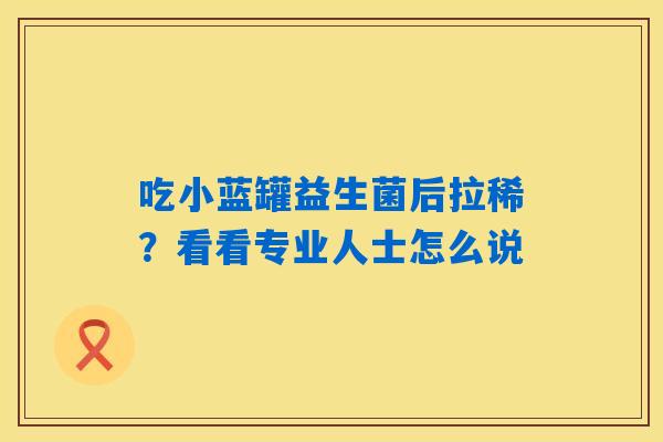 吃小蓝罐益生菌后拉稀？看看专业人士怎么说