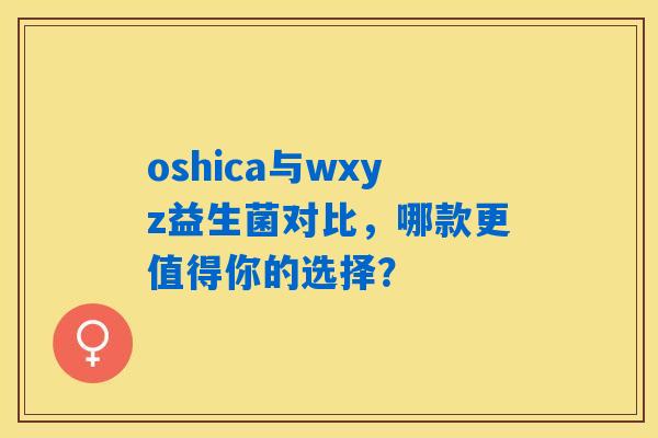 oshica与wxyz益生菌对比,哪款更值得你的选择? oshica与wxyz益生菌对比,哪款更值得你的选择?