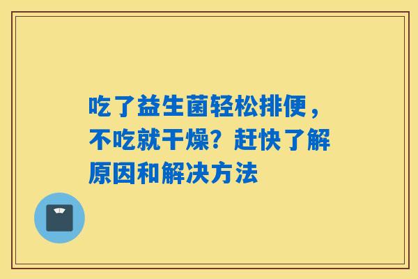 吃了益生菌轻松排便,不吃就干燥?赶快了解原因和解决方法 吃了益生菌轻松排便,不吃就干燥?赶快了解原因和解决方法