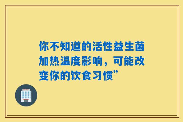 你不知道的活性益生菌加热温度影响,可能改变你的饮食习惯” 你不知道的活性益生菌加热温度影响,可能改变你的饮食习惯”
