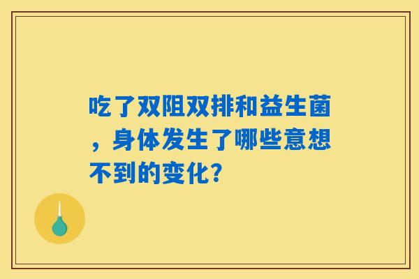 吃了双阻双排和益生菌,身体发生了哪些意想不到的变化? 吃了双阻双排和益生菌,身体发生了哪些意想不到的变化?