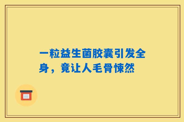 一粒益生菌胶囊引发全身，竟让人毛骨悚然