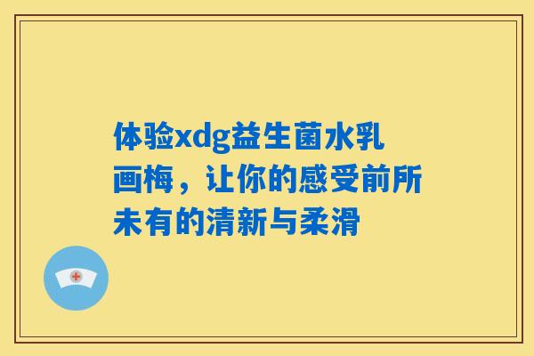 体验xdg益生菌水乳画梅,让你的感受前所未有的清新与柔滑 体验xdg益生菌水乳画梅,让你的感受前所未有的清新与柔滑