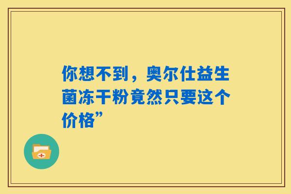 你想不到，奥尔仕益生菌冻干粉竟然只要这个价格”