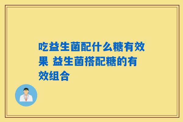 吃益生菌配什么糖有效果 益生菌搭配糖的有效组合 吃益生菌配什么糖有效果 益生菌搭配糖的有效组合