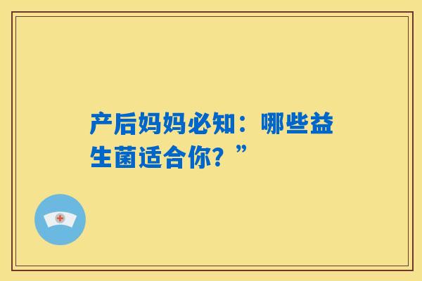 产后妈妈必知:哪些益生菌适合你?” 产后妈妈必知:哪些益生菌适合你?”