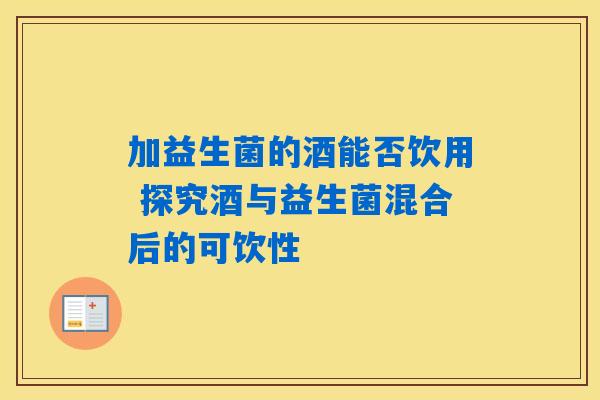 加益生菌的酒能否饮用 探究酒与益生菌混合后的可饮性