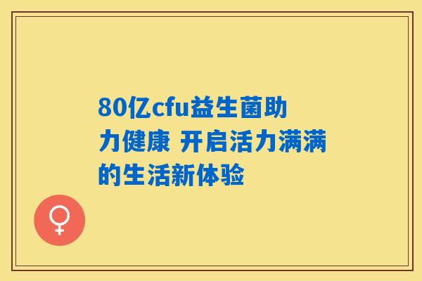 80亿cfu益生菌助力健康 开启活力满满的生活新体验