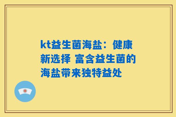 kt益生菌海盐:健康新选择 富含益生菌的海盐带来独特益处 kt益生菌海盐:健康新选择 富含益生菌的海盐带来独特益处