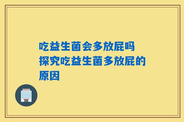 吃益生菌会多放屁吗 探究吃益生菌多放屁的原因 吃益生菌会多放屁吗 探究吃益生菌多放屁的原因
