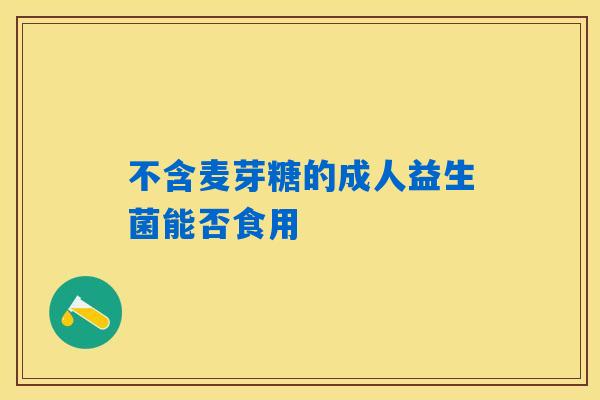 不含麦芽糖的成人益生菌能否食用 不含麦芽糖的成人益生菌能否食用
