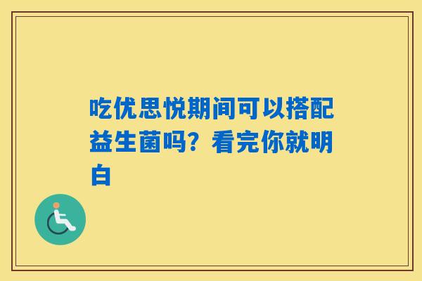 吃优思悦期间可以搭配益生菌吗?看完你就明白 吃优思悦期间可以搭配益生菌吗?看完你就明白