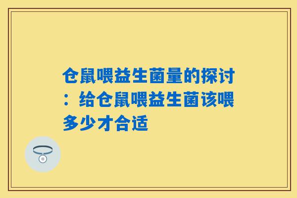 仓鼠喂益生菌量的探讨:给仓鼠喂益生菌该喂多少才合适 仓鼠喂益生菌量的探讨:给仓鼠喂益生菌该喂多少才合适