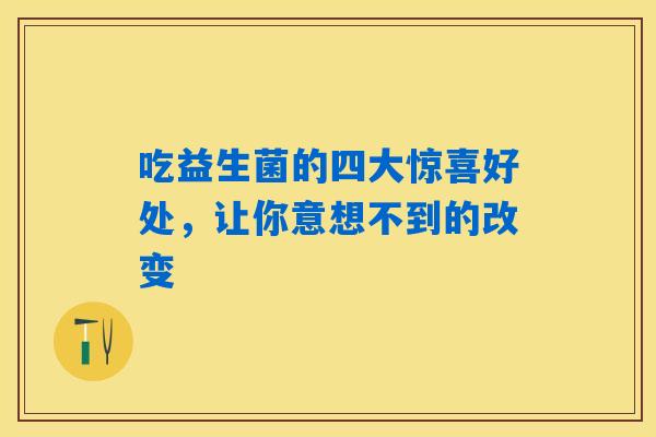 吃益生菌的四大惊喜好处，让你意想不到的改变