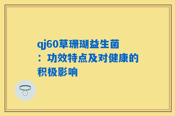 qj60草珊瑚益生菌:功效特点及对健康的积极影响 qj60草珊瑚益生菌:功效特点及对健康的积极影响