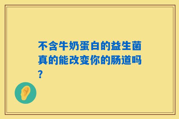 不含牛奶蛋白的益生菌真的能改变你的肠道吗？