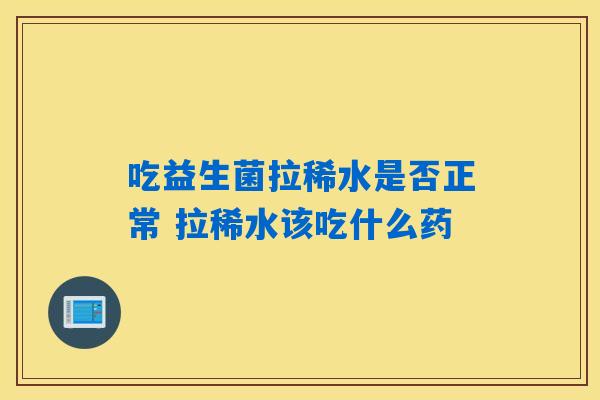 吃益生菌拉稀水是否正常 拉稀水该吃什么药 吃益生菌拉稀水是否正常 拉稀水该吃什么药