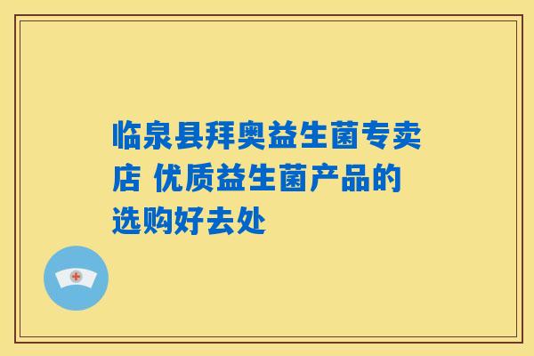 临泉县拜奥益生菌专卖店 优质益生菌产品的选购好去处 临泉县拜奥益生菌专卖店 优质益生菌产品的选购好去处