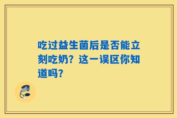 吃过益生菌后是否能立刻吃奶?这一误区你知道吗? 吃过益生菌后是否能立刻吃奶?这一误区你知道吗?