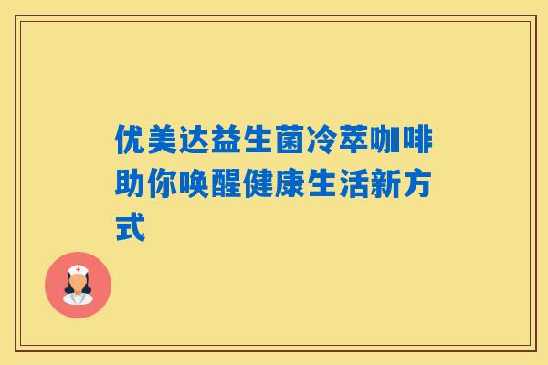 优美达益生菌冷萃咖啡助你唤醒健康生活新方式