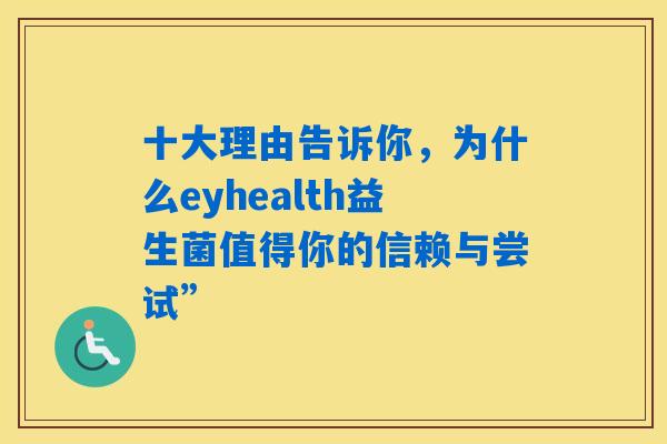 十大理由告诉你,为什么eyhealth益生菌值得你的信赖与尝试” 十大理由告诉你,为什么eyhealth益生菌值得你的信赖与尝试”