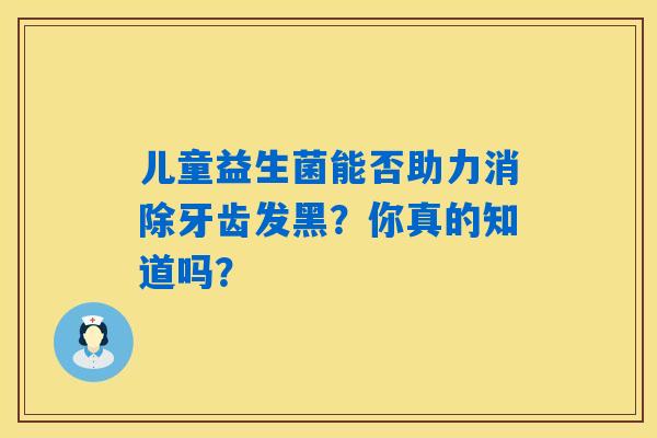 儿童益生菌能否助力消除牙齿发黑？你真的知道吗？