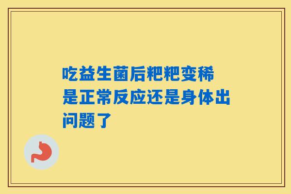 吃益生菌后粑粑变稀 是正常反应还是身体出问题了 吃益生菌后粑粑变稀 是正常反应还是身体出问题了