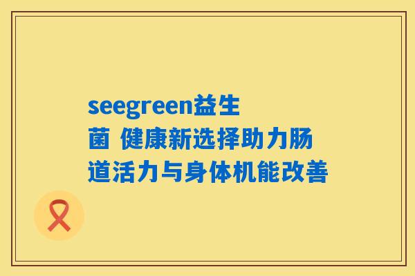 seegreen益生菌 健康新选择助力肠道活力与身体机能改善