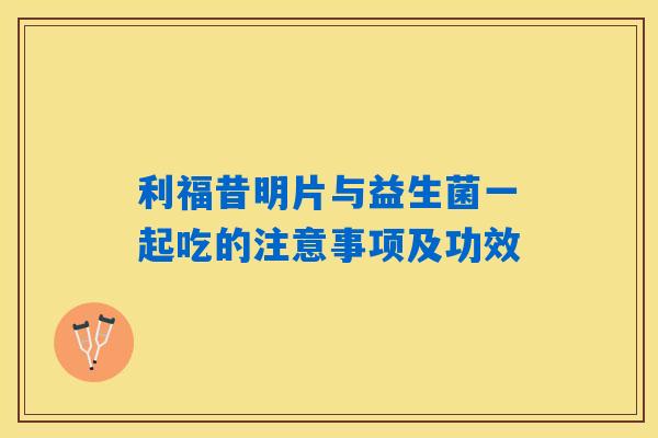 利福昔明片与益生菌一起吃的注意事项及功效 利福昔明片与益生菌一起吃的注意事项及功效