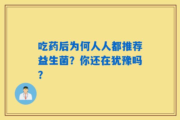 吃药后为何人人都推荐益生菌?你还在犹豫吗? 吃药后为何人人都推荐益生菌?你还在犹豫吗?