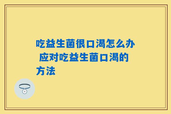 吃益生菌很口渴怎么办 应对吃益生菌口渴的方法