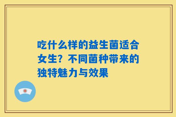 吃什么样的益生菌适合女生?不同菌种带来的独特魅力与效果 吃什么样的益生菌适合女生?不同菌种带来的独特魅力与效果