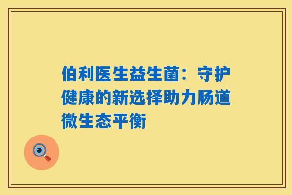 伯利医生益生菌：守护健康的新选择助力肠道微生态平衡