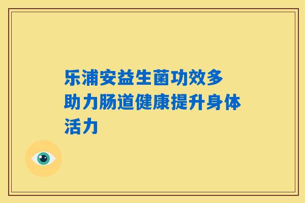 乐浦安益生菌功效多 助力肠道健康提升身体活力 乐浦安益生菌功效多 助力肠道健康提升身体活力