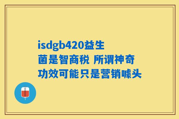 isdgb420益生菌是智商税 所谓神奇功效可能只是营销噱头
