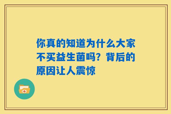 你真的知道为什么大家不买益生菌吗?背后的原因让人震惊 你真的知道为什么大家不买益生菌吗?背后的原因让人震惊