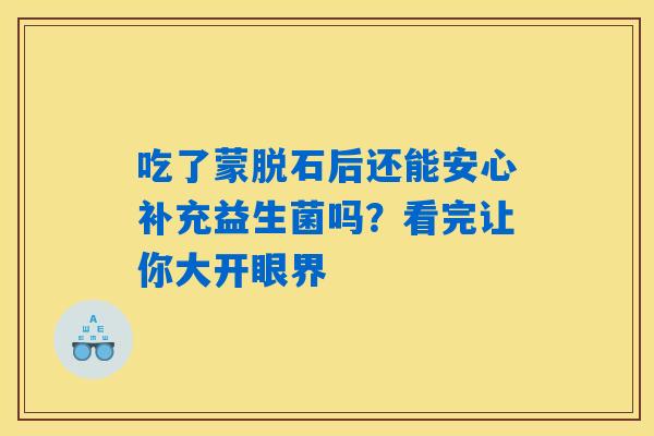 吃了蒙脱石后还能安心补充益生菌吗?看完让你大开眼界 吃了蒙脱石后还能安心补充益生菌吗?看完让你大开眼界