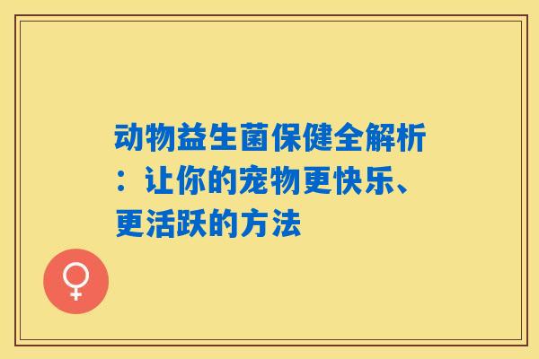 动物益生菌保健全解析：让你的宠物更快乐、更活跃的方法