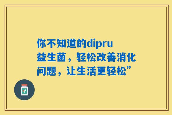 你不知道的dipru益生菌，轻松改善消化问题，让生活更轻松”
