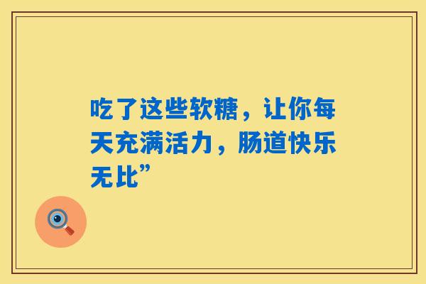 吃了这些软糖,让你每天充满活力,肠道快乐无比” 吃了这些软糖,让你每天充满活力,肠道快乐无比”