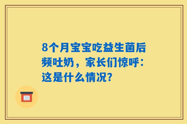 8个月宝宝吃益生菌后频吐奶，家长们惊呼：这是什么情况？