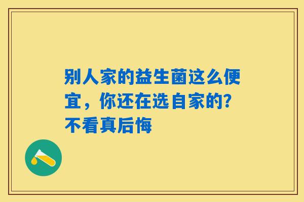 别人家的益生菌这么便宜，你还在选自家的？不看真后悔