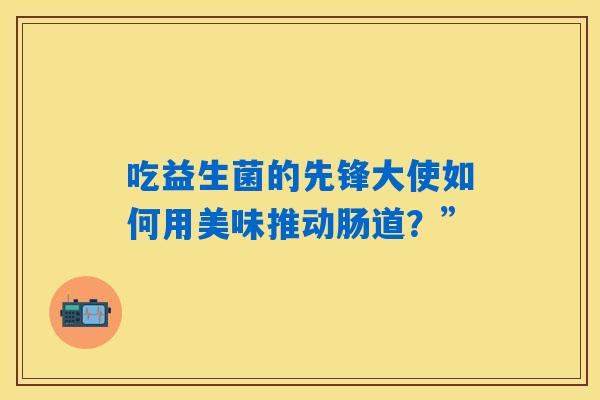 吃益生菌的先锋大使如何用美味推动肠道？”