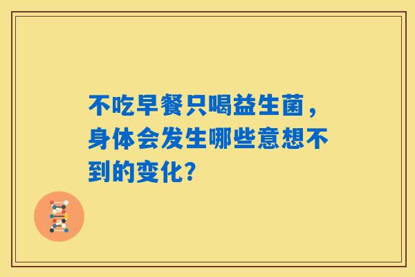不吃早餐只喝益生菌,身体会发生哪些意想不到的变化? 不吃早餐只喝益生菌,身体会发生哪些意想不到的变化?
