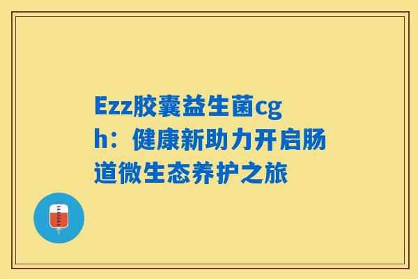 Ezz胶囊益生菌cgh：健康新助力开启肠道微生态养护之旅